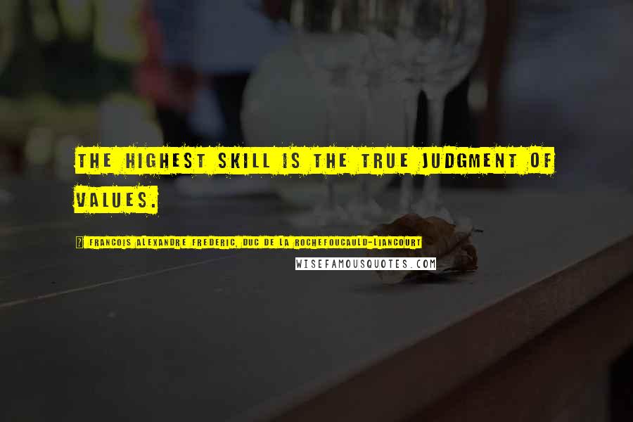 Francois Alexandre Frederic, Duc De La Rochefoucauld-Liancourt Quotes: The highest skill is the true judgment of values.