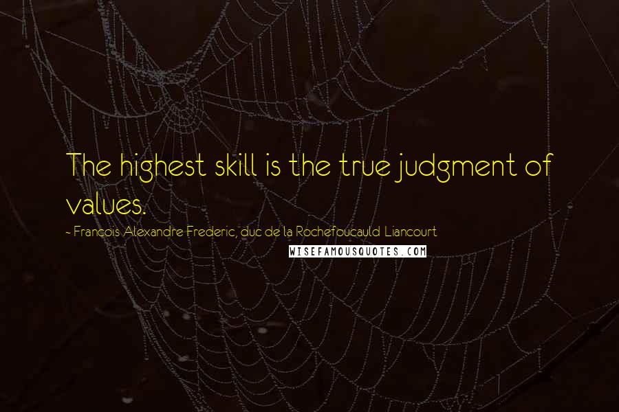 Francois Alexandre Frederic, Duc De La Rochefoucauld-Liancourt Quotes: The highest skill is the true judgment of values.