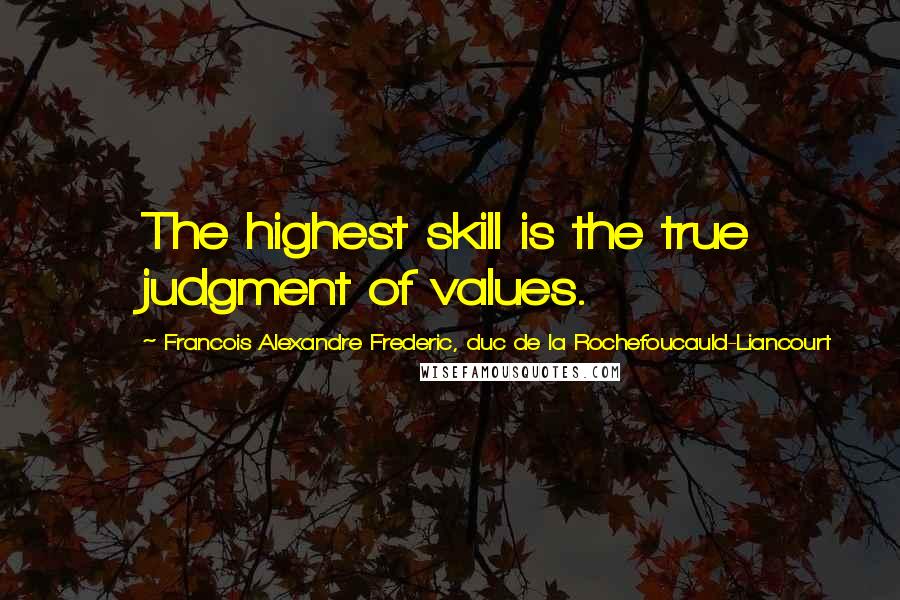 Francois Alexandre Frederic, Duc De La Rochefoucauld-Liancourt Quotes: The highest skill is the true judgment of values.