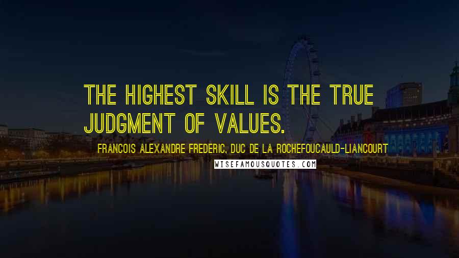 Francois Alexandre Frederic, Duc De La Rochefoucauld-Liancourt Quotes: The highest skill is the true judgment of values.