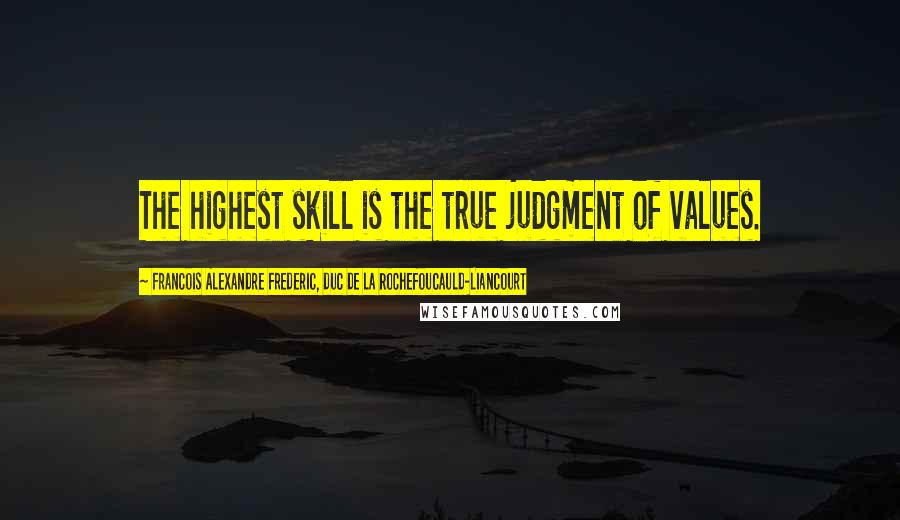 Francois Alexandre Frederic, Duc De La Rochefoucauld-Liancourt Quotes: The highest skill is the true judgment of values.