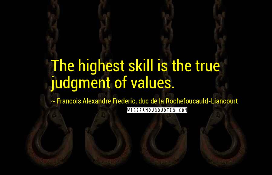 Francois Alexandre Frederic, Duc De La Rochefoucauld-Liancourt Quotes: The highest skill is the true judgment of values.