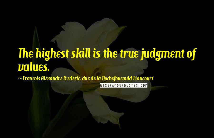Francois Alexandre Frederic, Duc De La Rochefoucauld-Liancourt Quotes: The highest skill is the true judgment of values.