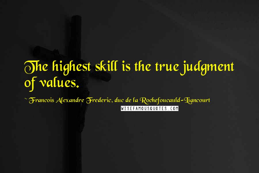 Francois Alexandre Frederic, Duc De La Rochefoucauld-Liancourt Quotes: The highest skill is the true judgment of values.