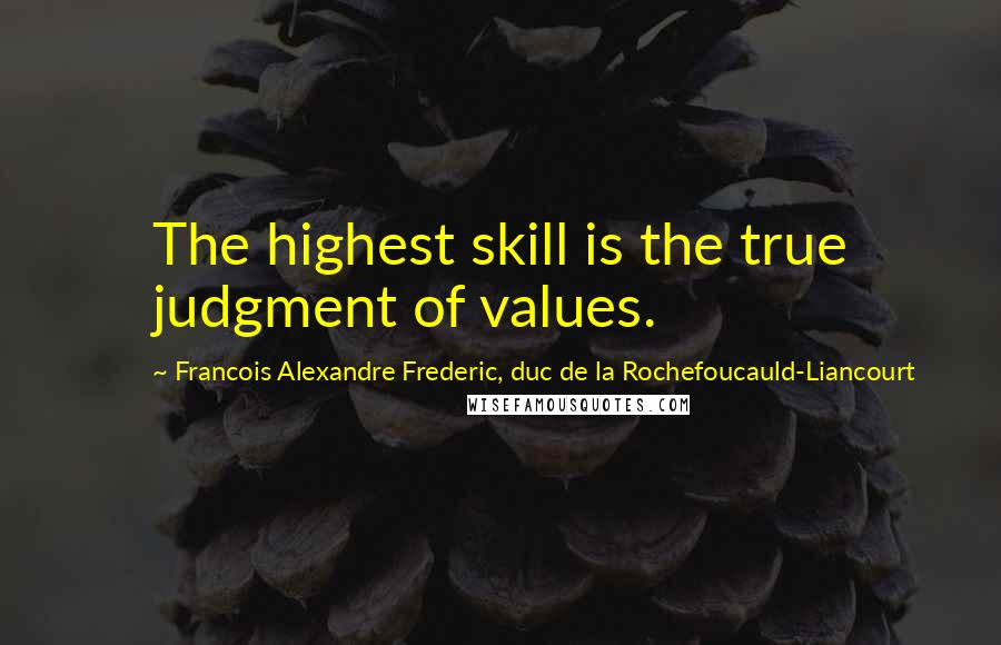 Francois Alexandre Frederic, Duc De La Rochefoucauld-Liancourt Quotes: The highest skill is the true judgment of values.