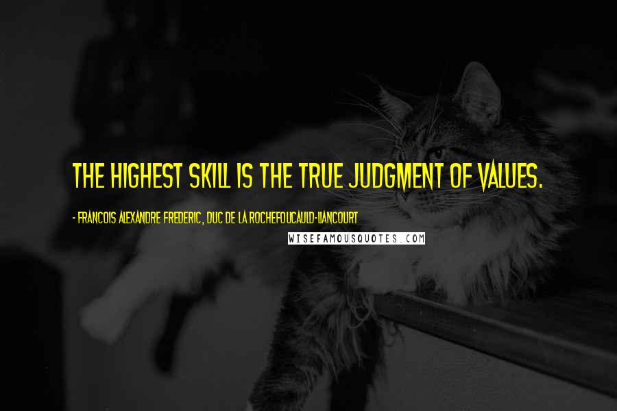 Francois Alexandre Frederic, Duc De La Rochefoucauld-Liancourt Quotes: The highest skill is the true judgment of values.
