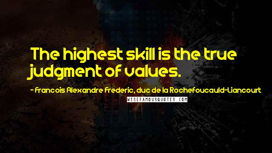 Francois Alexandre Frederic, Duc De La Rochefoucauld-Liancourt Quotes: The highest skill is the true judgment of values.