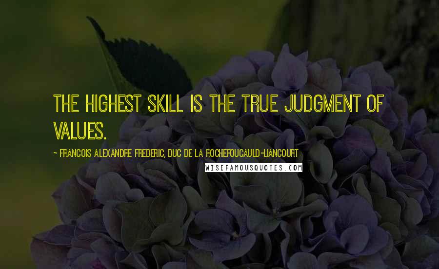 Francois Alexandre Frederic, Duc De La Rochefoucauld-Liancourt Quotes: The highest skill is the true judgment of values.