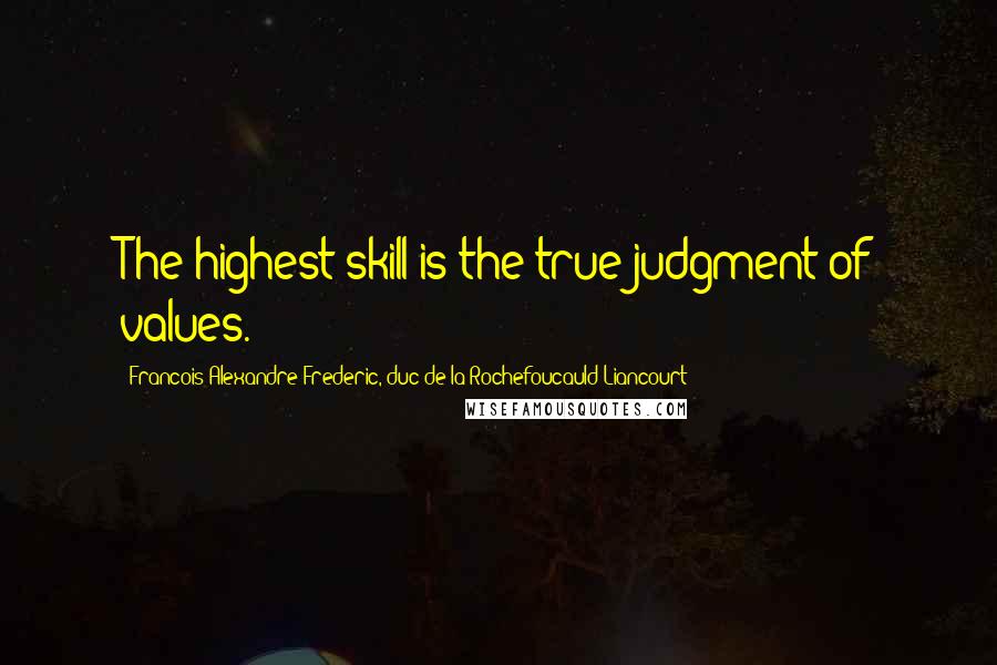 Francois Alexandre Frederic, Duc De La Rochefoucauld-Liancourt Quotes: The highest skill is the true judgment of values.