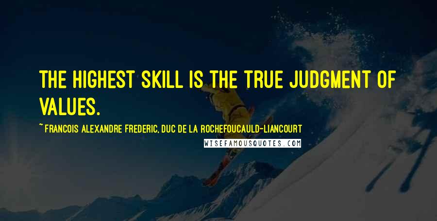 Francois Alexandre Frederic, Duc De La Rochefoucauld-Liancourt Quotes: The highest skill is the true judgment of values.