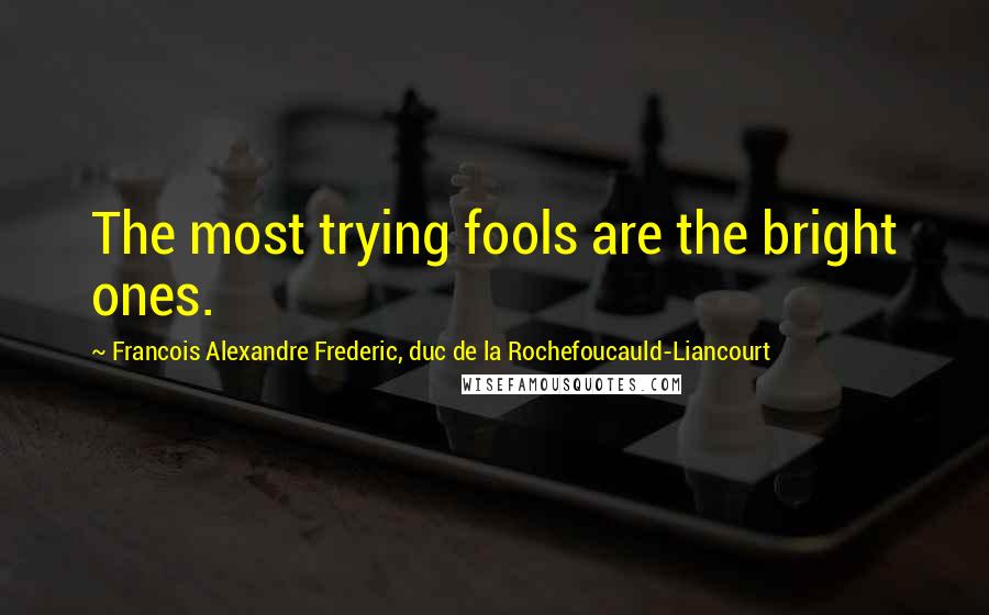 Francois Alexandre Frederic, Duc De La Rochefoucauld-Liancourt Quotes: The most trying fools are the bright ones.
