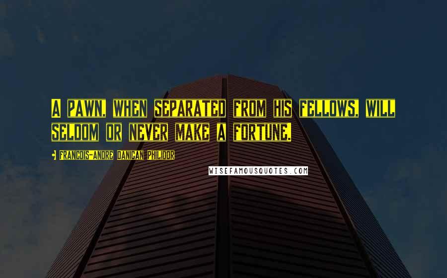 Francois-Andre Danican Philidor Quotes: A pawn, when separated from his fellows, will seldom or never make a fortune.