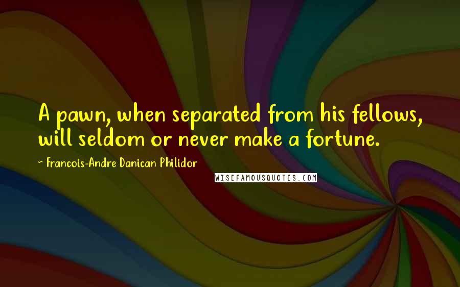 Francois-Andre Danican Philidor Quotes: A pawn, when separated from his fellows, will seldom or never make a fortune.