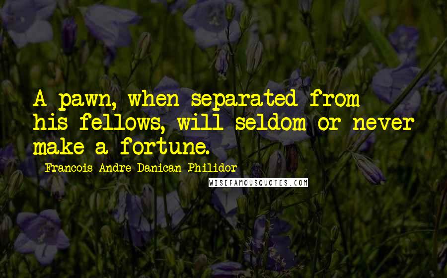 Francois-Andre Danican Philidor Quotes: A pawn, when separated from his fellows, will seldom or never make a fortune.