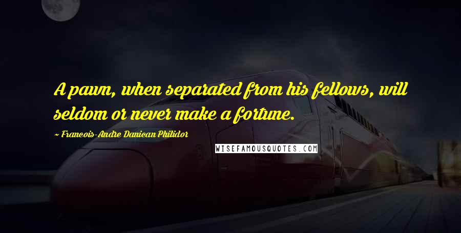 Francois-Andre Danican Philidor Quotes: A pawn, when separated from his fellows, will seldom or never make a fortune.