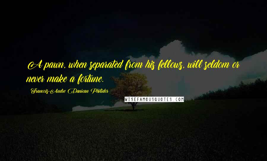 Francois-Andre Danican Philidor Quotes: A pawn, when separated from his fellows, will seldom or never make a fortune.