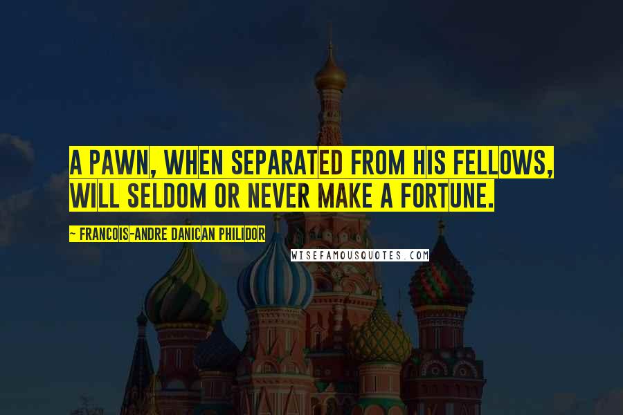 Francois-Andre Danican Philidor Quotes: A pawn, when separated from his fellows, will seldom or never make a fortune.