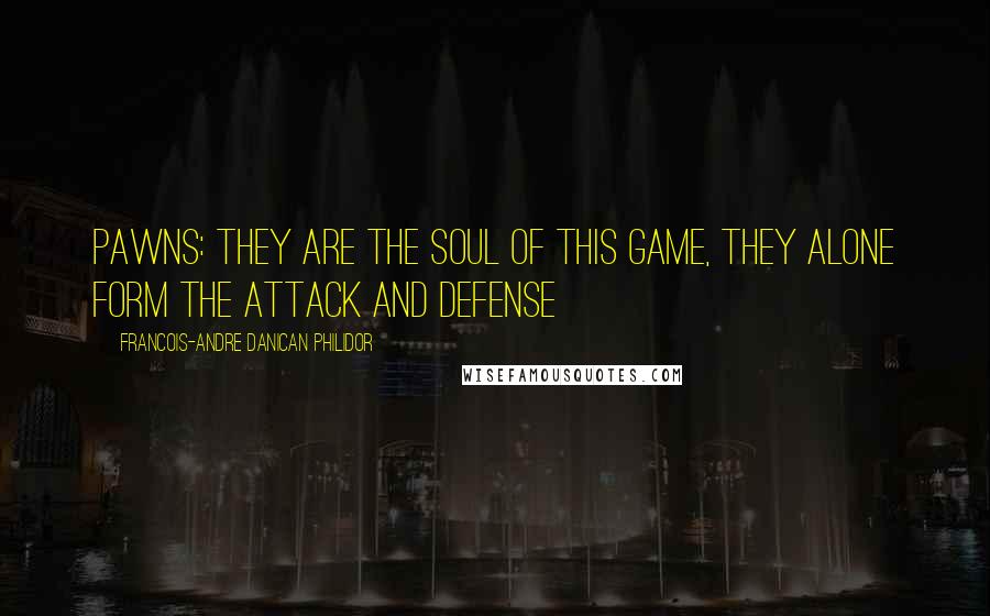 Francois-Andre Danican Philidor Quotes: Pawns: they are the soul of this game, they alone form the attack and defense