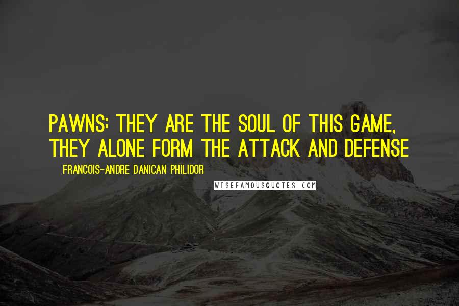 Francois-Andre Danican Philidor Quotes: Pawns: they are the soul of this game, they alone form the attack and defense