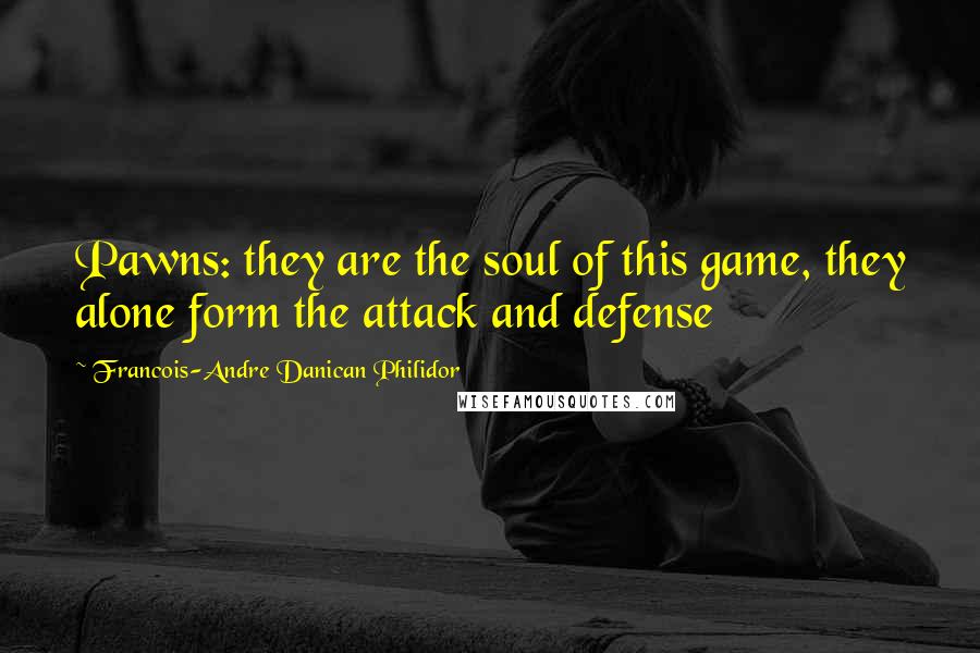 Francois-Andre Danican Philidor Quotes: Pawns: they are the soul of this game, they alone form the attack and defense