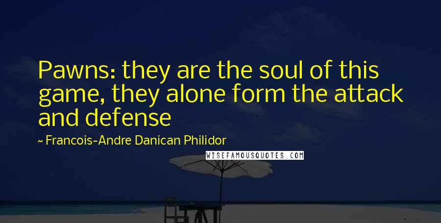 Francois-Andre Danican Philidor Quotes: Pawns: they are the soul of this game, they alone form the attack and defense