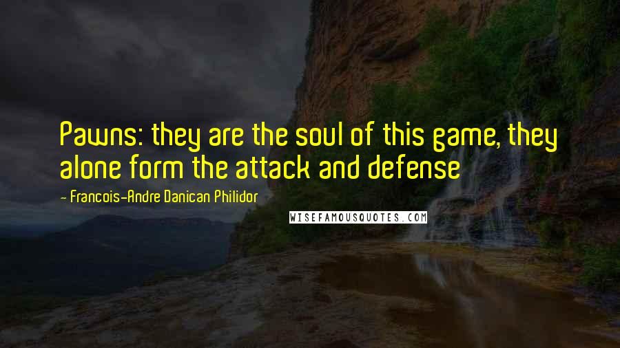 Francois-Andre Danican Philidor Quotes: Pawns: they are the soul of this game, they alone form the attack and defense