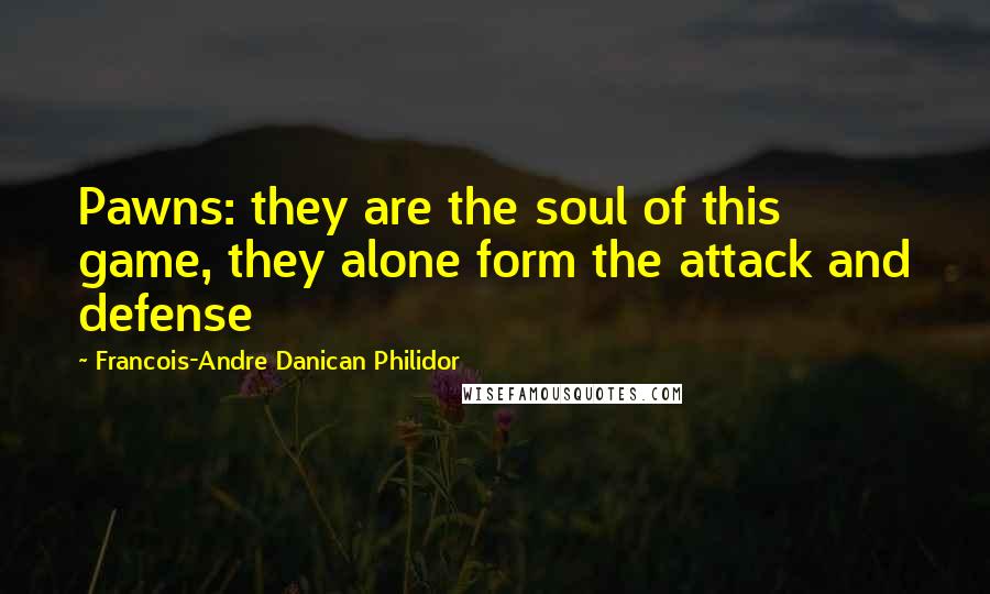 Francois-Andre Danican Philidor Quotes: Pawns: they are the soul of this game, they alone form the attack and defense