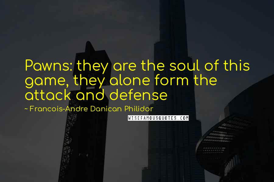 Francois-Andre Danican Philidor Quotes: Pawns: they are the soul of this game, they alone form the attack and defense