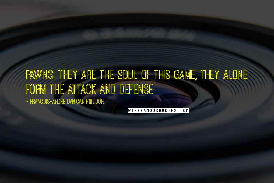 Francois-Andre Danican Philidor Quotes: Pawns: they are the soul of this game, they alone form the attack and defense