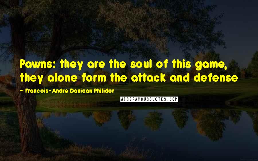 Francois-Andre Danican Philidor Quotes: Pawns: they are the soul of this game, they alone form the attack and defense