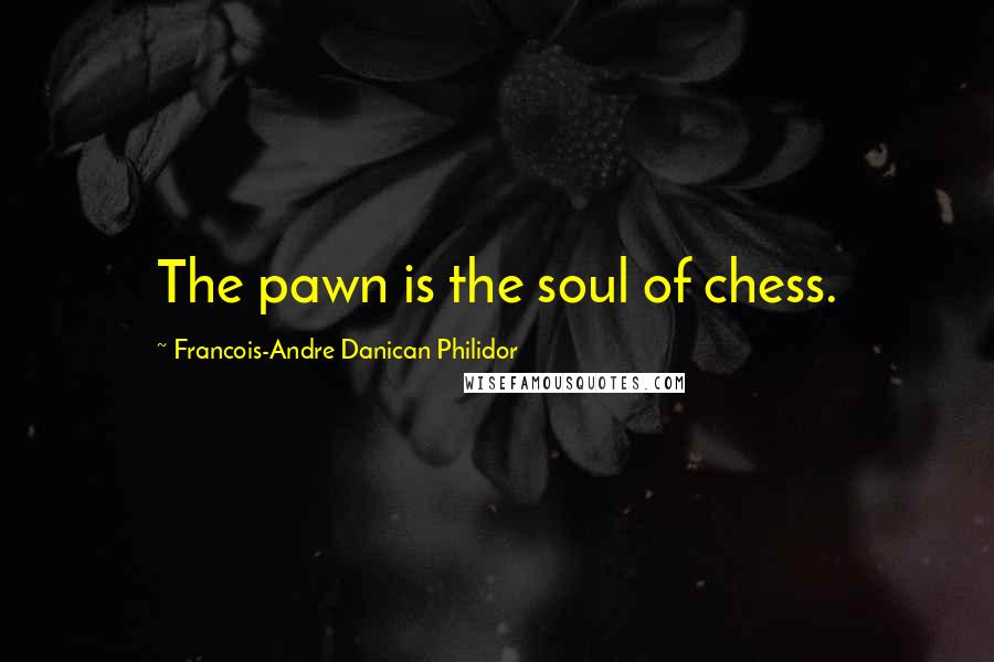 Francois-Andre Danican Philidor Quotes: The pawn is the soul of chess.