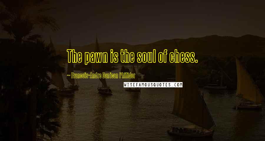 Francois-Andre Danican Philidor Quotes: The pawn is the soul of chess.