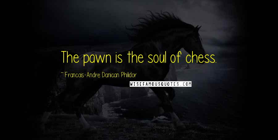 Francois-Andre Danican Philidor Quotes: The pawn is the soul of chess.