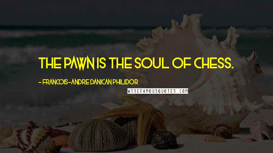 Francois-Andre Danican Philidor Quotes: The pawn is the soul of chess.