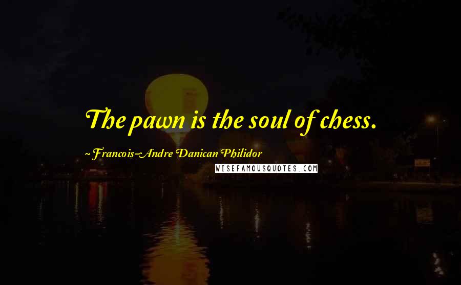 Francois-Andre Danican Philidor Quotes: The pawn is the soul of chess.