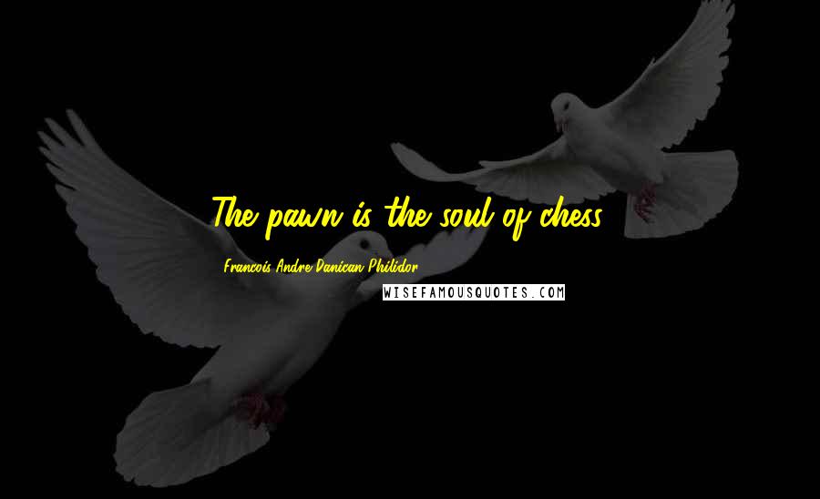 Francois-Andre Danican Philidor Quotes: The pawn is the soul of chess.