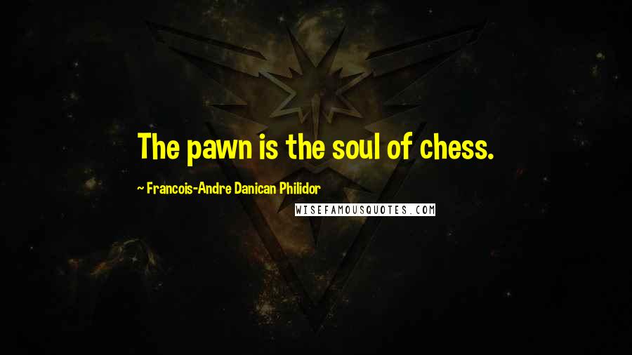 Francois-Andre Danican Philidor Quotes: The pawn is the soul of chess.