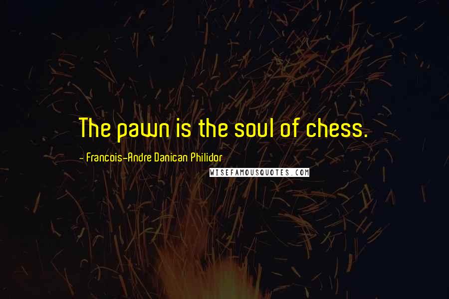 Francois-Andre Danican Philidor Quotes: The pawn is the soul of chess.