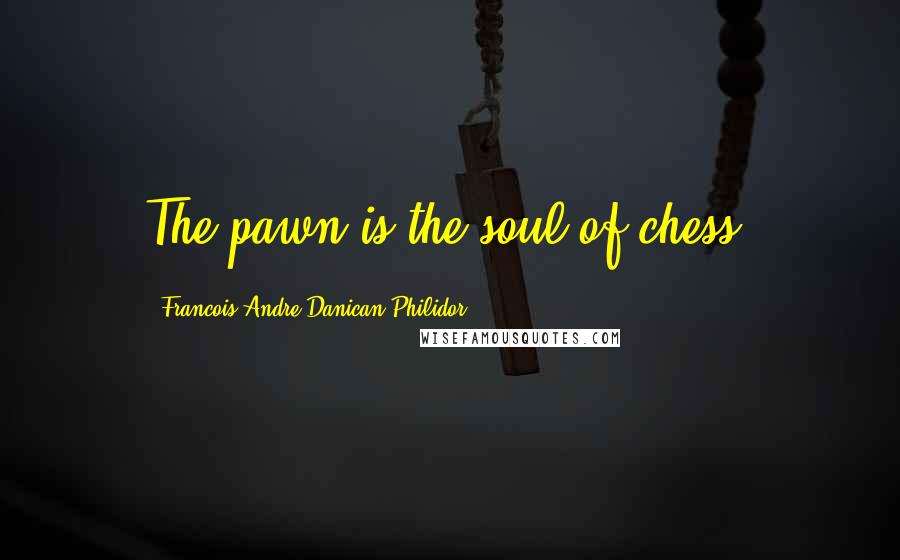 Francois-Andre Danican Philidor Quotes: The pawn is the soul of chess.