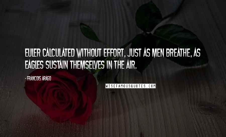 Francois Arago Quotes: Euler calculated without effort, just as men breathe, as eagles sustain themselves in the air.