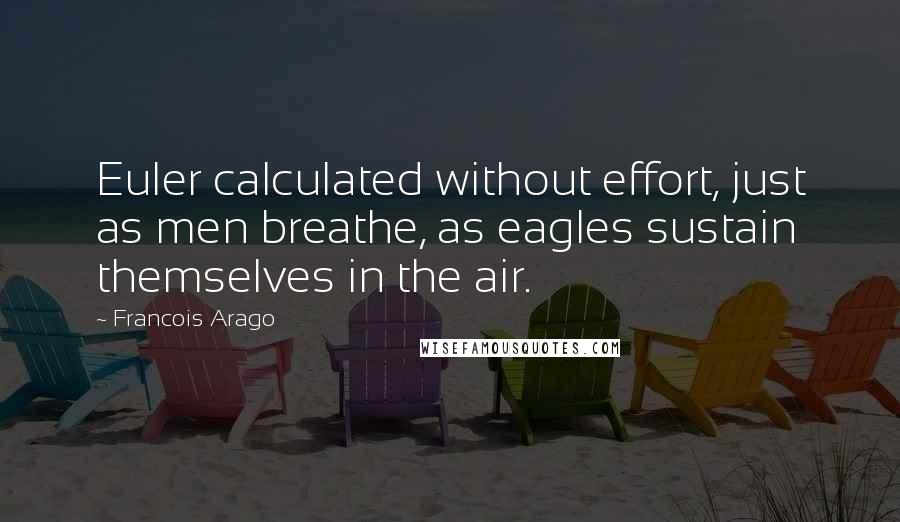 Francois Arago Quotes: Euler calculated without effort, just as men breathe, as eagles sustain themselves in the air.