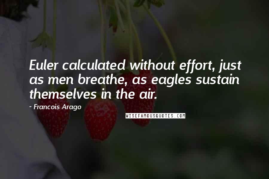 Francois Arago Quotes: Euler calculated without effort, just as men breathe, as eagles sustain themselves in the air.