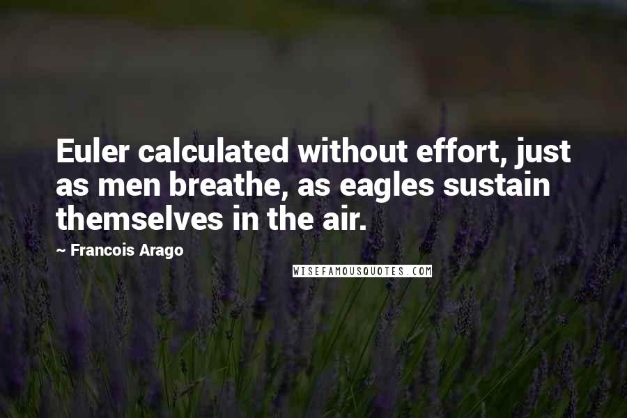 Francois Arago Quotes: Euler calculated without effort, just as men breathe, as eagles sustain themselves in the air.