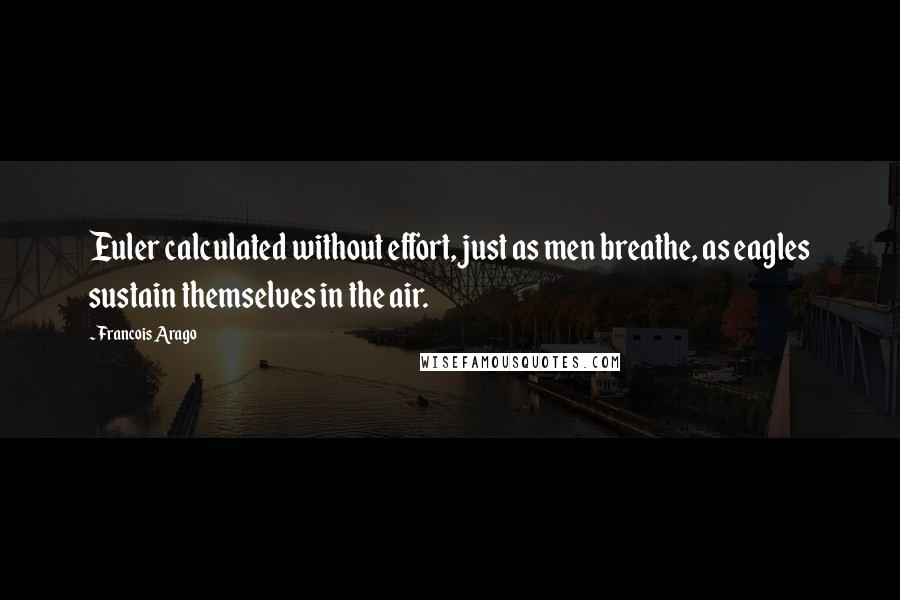 Francois Arago Quotes: Euler calculated without effort, just as men breathe, as eagles sustain themselves in the air.