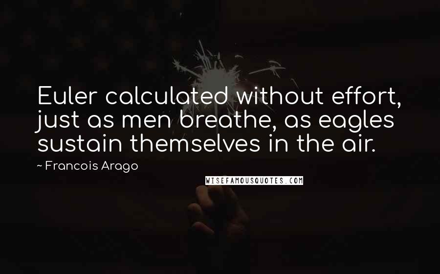 Francois Arago Quotes: Euler calculated without effort, just as men breathe, as eagles sustain themselves in the air.