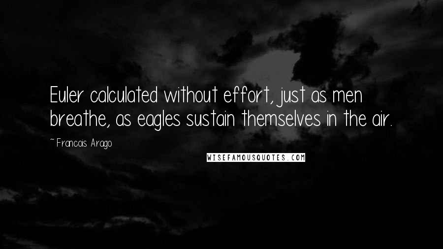 Francois Arago Quotes: Euler calculated without effort, just as men breathe, as eagles sustain themselves in the air.