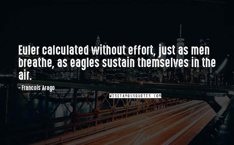 Francois Arago Quotes: Euler calculated without effort, just as men breathe, as eagles sustain themselves in the air.