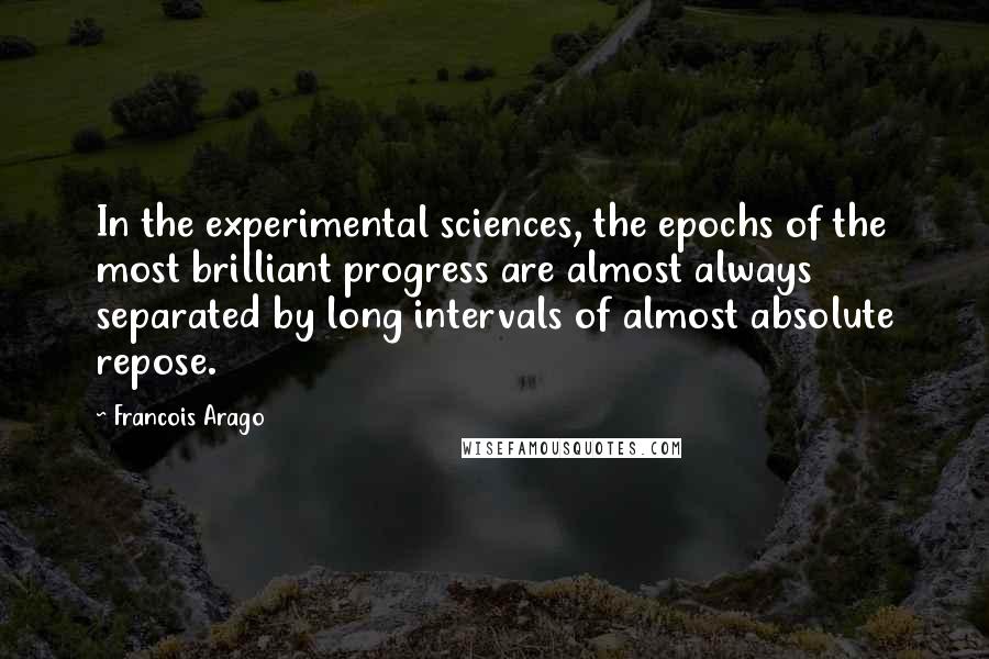 Francois Arago Quotes: In the experimental sciences, the epochs of the most brilliant progress are almost always separated by long intervals of almost absolute repose.