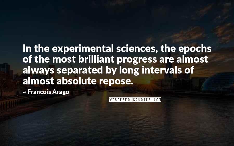 Francois Arago Quotes: In the experimental sciences, the epochs of the most brilliant progress are almost always separated by long intervals of almost absolute repose.