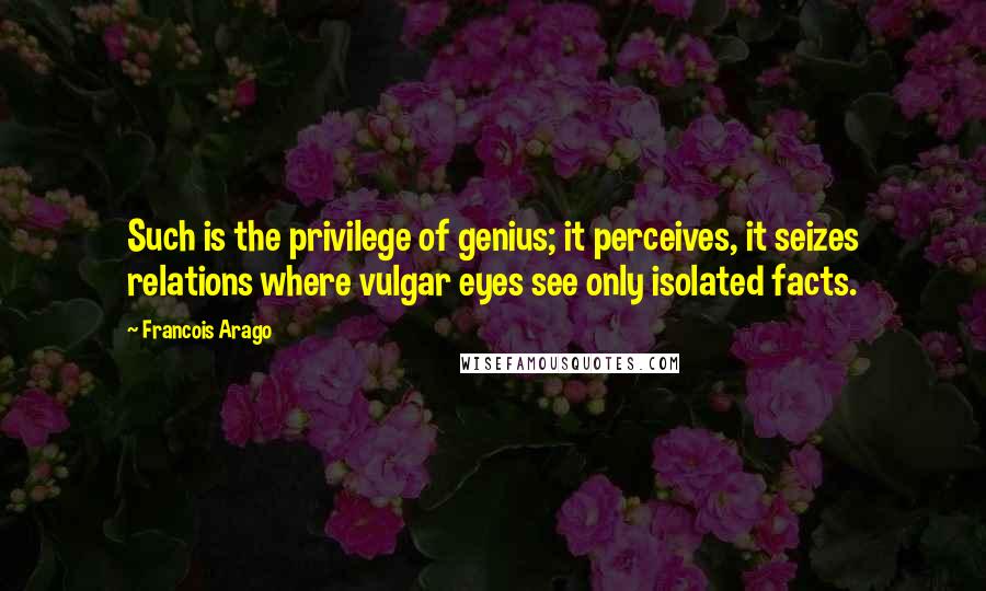 Francois Arago Quotes: Such is the privilege of genius; it perceives, it seizes relations where vulgar eyes see only isolated facts.
